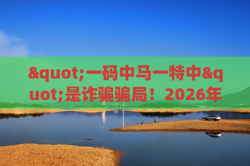 "一码中马一特中"是诈骗骗局！2026年最新变种曝光，警惕非法赌博陷阱