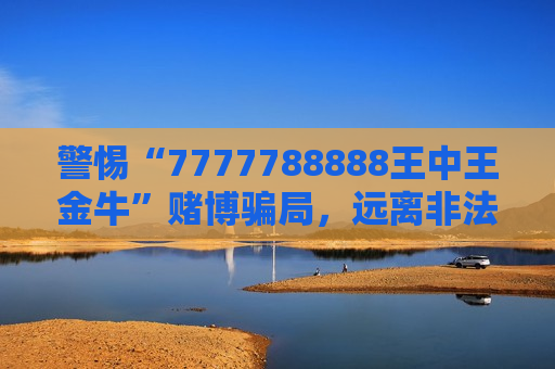 警惕“7777788888王中王金牛”赌博骗局,远离非法赌资陷阱