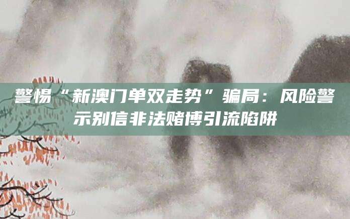 警惕“新澳门单双走势”骗局：风险警示别信非法赌博引流陷阱