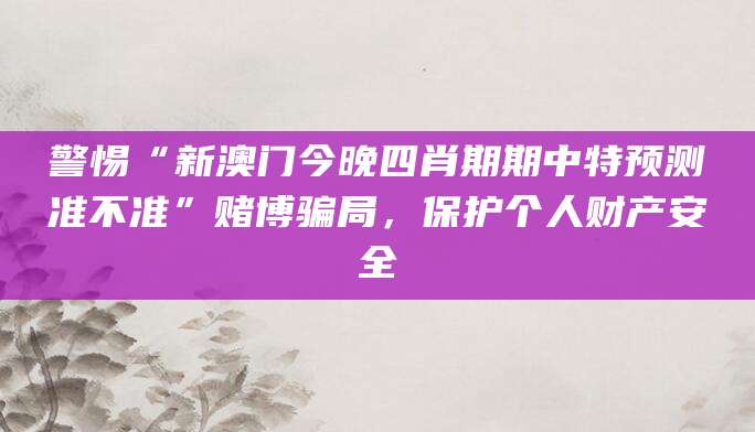 警惕“新澳门今晚四肖期期中特预测准不准”赌博骗局，保护个人财产安全