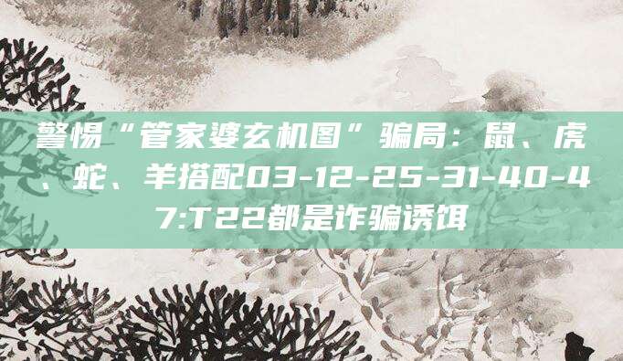 警惕“管家婆玄机图”骗局：鼠、虎、蛇、羊搭配03-12-25-31-40-47:T22都是诈骗诱饵