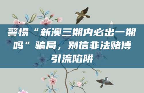 警惕“新澳三期内必出一期吗”骗局，别信非法赌博引流陷阱