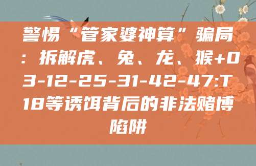 警惕“管家婆神算”骗局：拆解虎、兔、龙、猴+03-12-25-31-42-47:T18等诱饵背后的非法赌博陷阱