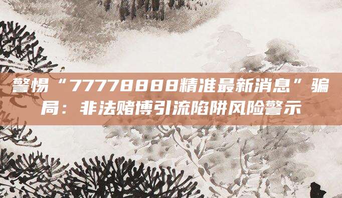 警惕“77778888精准最新消息”骗局：非法赌博引流陷阱风险警示