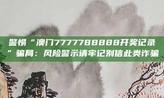 警惕“澳门7777788888开奖记录”骗局：风险警示请牢记别信此类诈骗