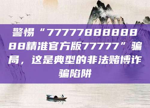 警惕“7777788888888精准官方版77777”骗局，这是典型的非法赌博诈骗陷阱