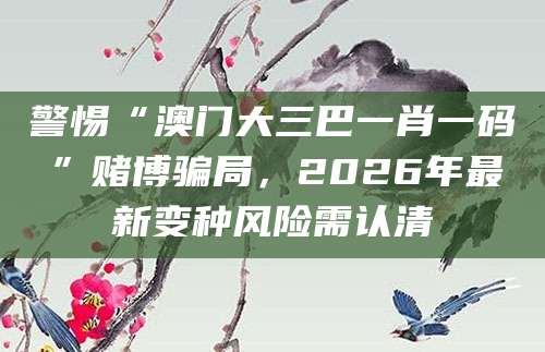 警惕“澳门大三巴一肖一码”赌博骗局，2026年最新变种风险需认清