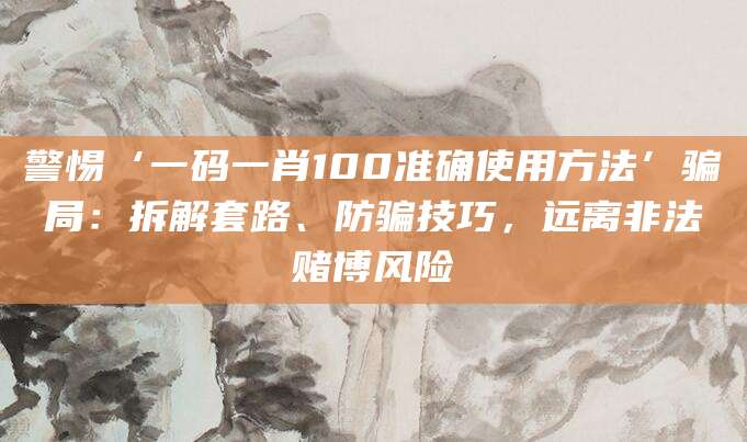 警惕‘一码一肖100准确使用方法’骗局:拆解套路、防骗技巧,远离非法赌博风险