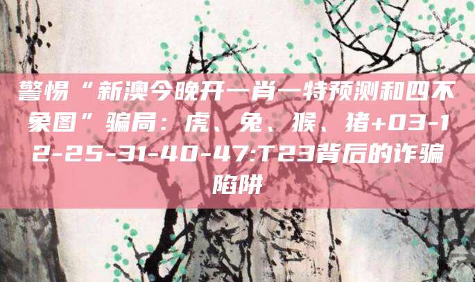 警惕“新澳今晚开一肖一特预测和四不象图”骗局:虎、兔、猴、猪+03-12-25-31-40-47:T23背后的诈骗陷阱