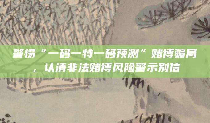 警惕“一码一特一码预测”赌博骗局，认清非法赌博风险警示别信
