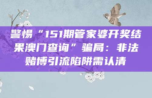 警惕“151期管家婆开奖结果澳门查询”骗局：非法赌博引流陷阱需认清
