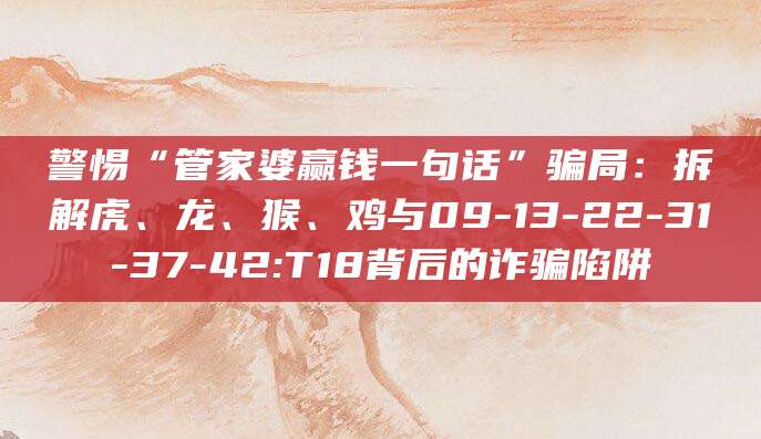 警惕“管家婆赢钱一句话”骗局:拆解虎、龙、猴、鸡与09-13-22-31-37-42:T18背后的诈骗陷阱