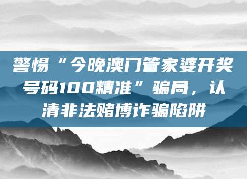 警惕“今晚澳门管家婆开奖号码100精准”骗局，认清非法赌博诈骗陷阱