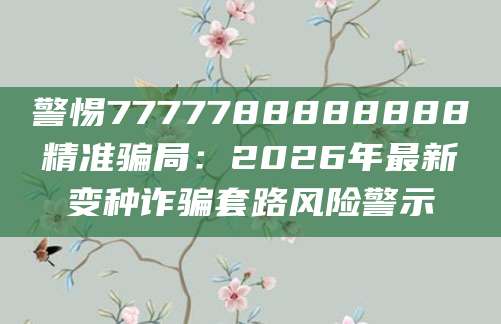警惕7777788888888精准骗局：2026年最新变种诈骗套路风险警示