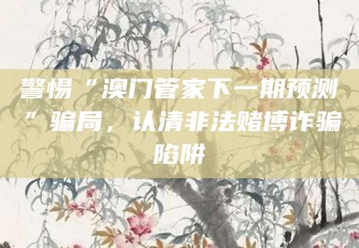 警惕“澳门管家下一期预测”骗局，认清非法赌博诈骗陷阱