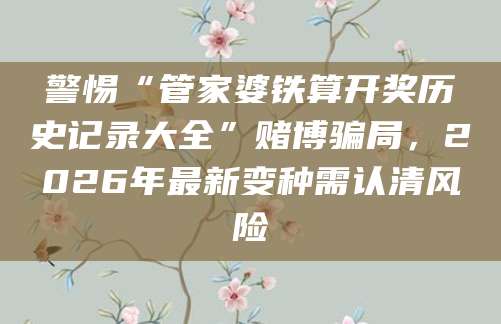 警惕“管家婆铁算开奖历史记录大全”赌博骗局，2026年最新变种需认清风险