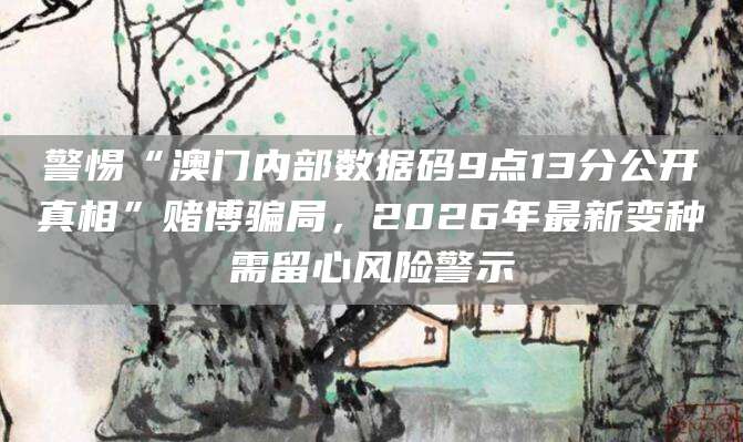 警惕“澳门内部数据码9点13分公开真相”赌博骗局，2026年最新变种需留心风险警示