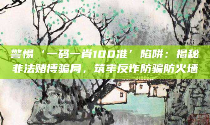 警惕‘一码一肖100准’陷阱：揭秘非法赌博骗局，筑牢反诈防骗防火墙