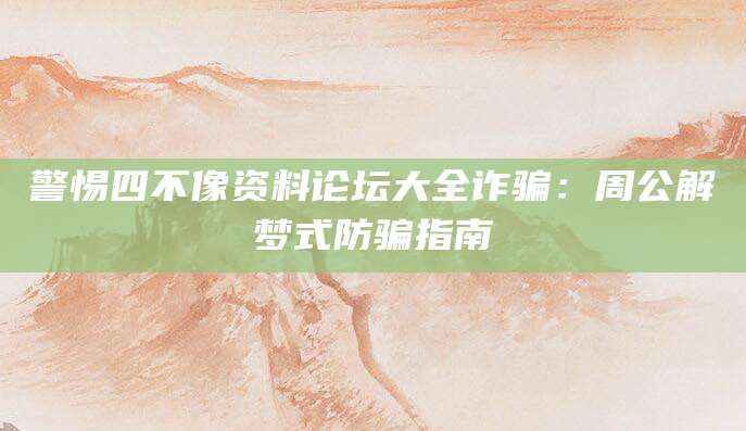 警惕四不像资料论坛大全诈骗：周公解梦式防骗指南