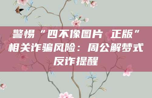 警惕“四不像图片 正版”相关诈骗风险：周公解梦式反诈提醒