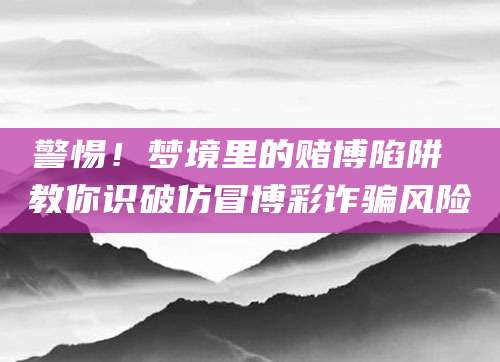 警惕！梦境里的赌博陷阱 教你识破仿冒博彩诈骗风险