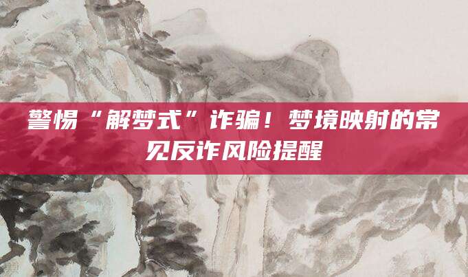 警惕“解梦式”诈骗！梦境映射的常见反诈风险提醒