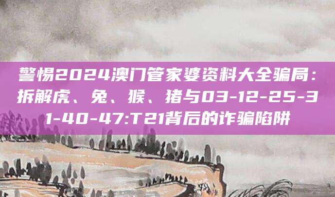 警惕2024澳门管家婆资料大全骗局:拆解虎、兔、猴、猪与03-12-25-31-40-47:T21背后的诈骗陷阱