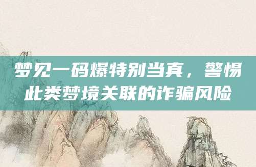 梦见一码爆特别当真，警惕此类梦境关联的诈骗风险