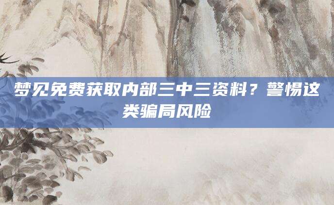 梦见免费获取内部三中三资料？警惕这类骗局风险