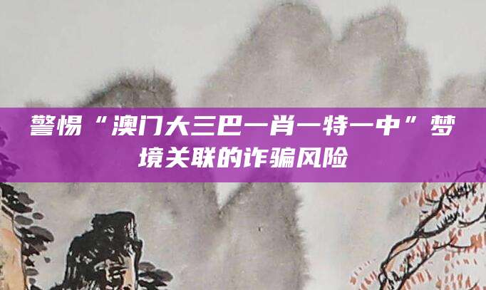 警惕“澳门大三巴一肖一特一中”梦境关联的诈骗风险