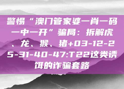 警惕“澳门管家婆一肖一码一中一开”骗局:拆解虎、龙、猴、猪+03-12-25-31-40-47:T22这类诱饵的诈骗套路