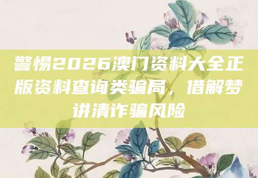 警惕2026澳门资料大全正版资料查询类骗局，借解梦讲清诈骗风险