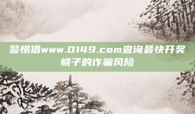 警惕借www.0149.com查询最快开奖幌子的诈骗风险