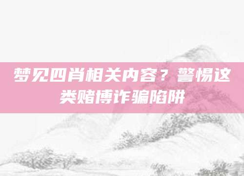 梦见四肖相关内容？警惕这类赌博诈骗陷阱