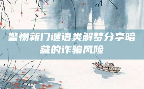 警惕新门谜语类解梦分享暗藏的诈骗风险