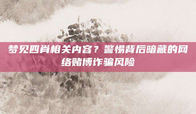 梦见四肖相关内容？警惕背后暗藏的网络赌博诈骗风险