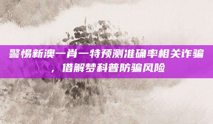 警惕新澳一肖一特预测准确率相关诈骗，借解梦科普防骗风险