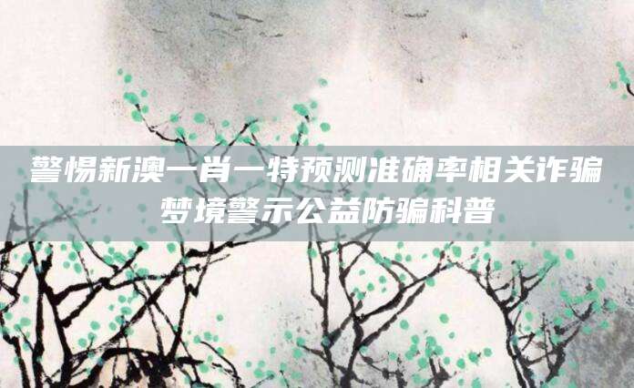警惕新澳一肖一特预测准确率相关诈骗 梦境警示公益防骗科普