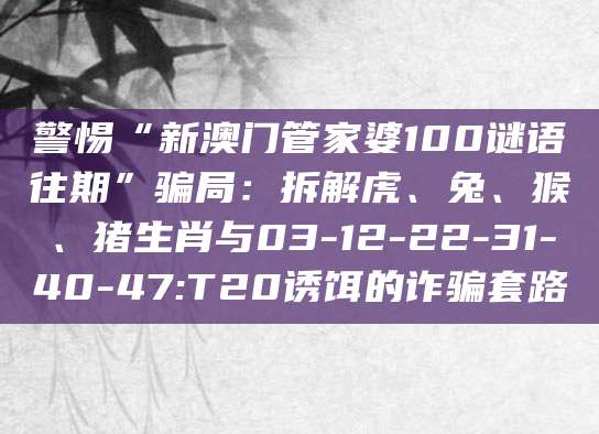 警惕“新澳门管家婆100谜语往期”骗局:拆解虎、兔、猴、猪生肖与03-12-22-31-40-47:T20诱饵的诈骗套路