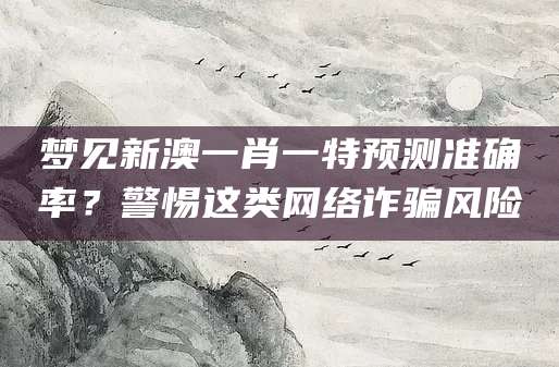 梦见新澳一肖一特预测准确率？警惕这类网络诈骗风险