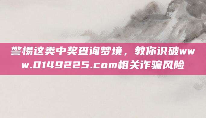 警惕这类中奖查询梦境，教你识破www.0149225.com相关诈骗风险