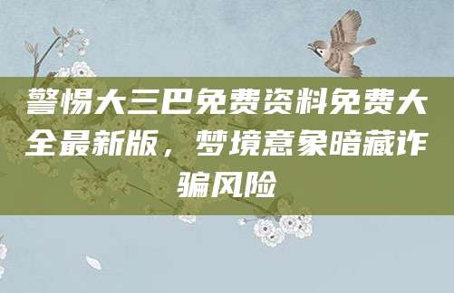 警惕大三巴免费资料免费大全最新版，梦境意象暗藏诈骗风险