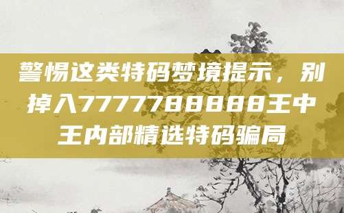 警惕这类特码梦境提示，别掉入7777788888王中王内部精选特码骗局