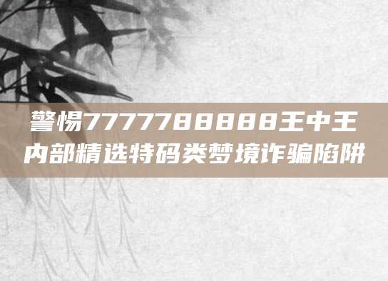 警惕7777788888王中王内部精选特码类梦境诈骗陷阱