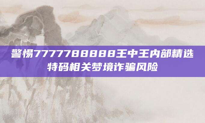 警惕7777788888王中王内部精选特码相关梦境诈骗风险