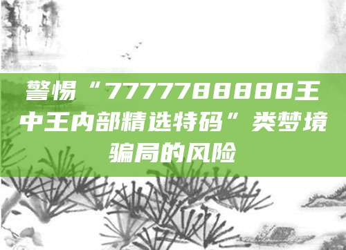 警惕“7777788888王中王内部精选特码”类梦境骗局的风险