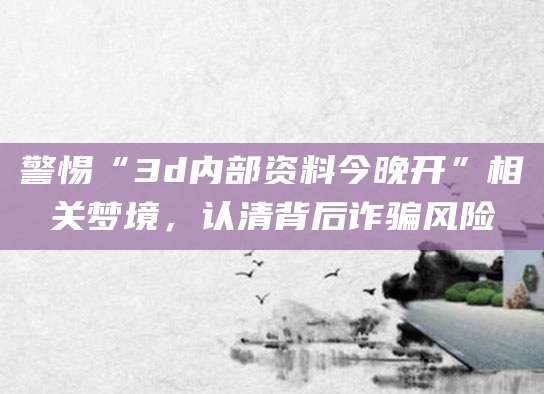 警惕“3d内部资料今晚开”相关梦境，认清背后诈骗风险