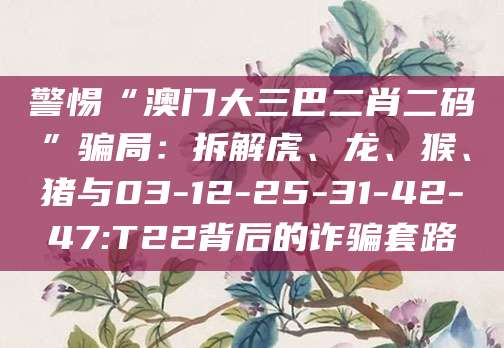 警惕“澳门大三巴二肖二码”骗局:拆解虎、龙、猴、猪与03-12-25-31-42-47:T22背后的诈骗套路
