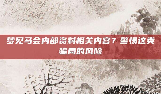 梦见马会内部资料相关内容？警惕这类骗局的风险