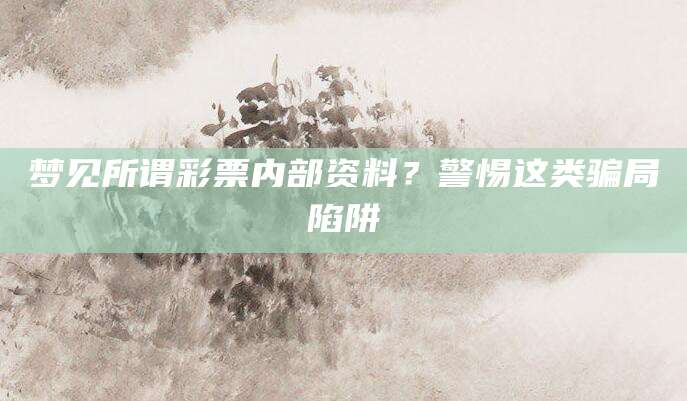 梦见所谓彩票内部资料？警惕这类骗局陷阱